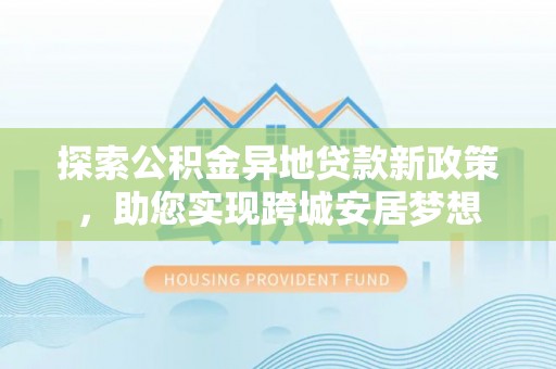 佳木斯探索公积金异地贷款新政策，助您实现跨城安居梦想