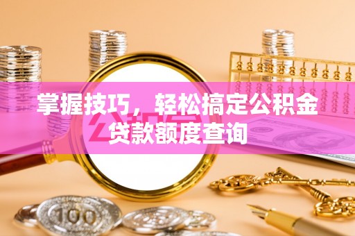 佳木斯掌握技巧，轻松搞定公积金贷款额度查询