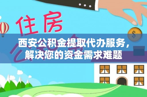 佳木斯西安公积金提取代办服务，解决您的资金需求难题
