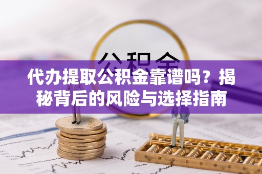 佳木斯代办提取公积金靠谱吗？揭秘背后的风险与选择指南
