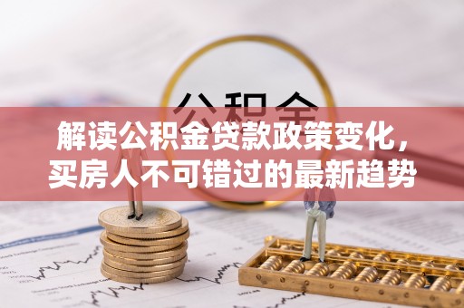 佳木斯解读公积金贷款政策变化，买房人不可错过的最新趋势
