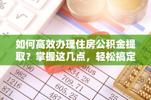 佳木斯如何高效办理住房公积金提取？掌握这几点，轻松搞定！