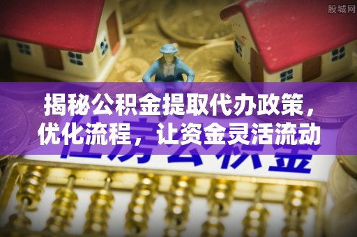 佳木斯揭秘公积金提取代办政策，优化流程，让资金灵活流动