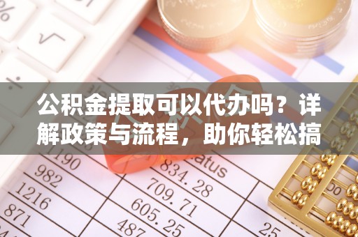佳木斯公积金提取可以代办吗？详解政策与流程，助你轻松搞定！