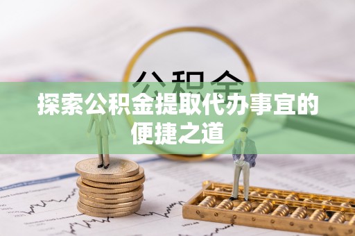 佳木斯探索公积金提取代办事宜的便捷之道