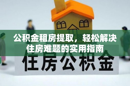 佳木斯公积金租房提取，轻松解决住房难题的实用指南