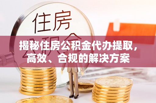 佳木斯揭秘住房公积金代办提取，高效、合规的解决方案