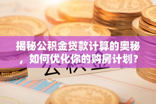 佳木斯揭秘公积金贷款计算的奥秘，如何优化你的购房计划？
