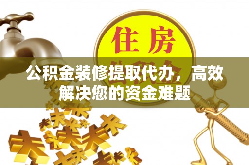 佳木斯公积金装修提取代办，高效解决您的资金难题