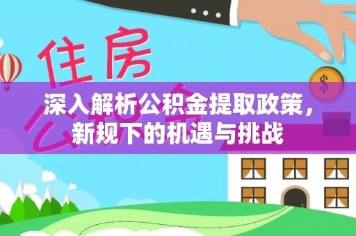 佳木斯深入解析公积金提取政策，新规下的机遇与挑战
