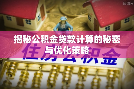 佳木斯揭秘公积金贷款计算的秘密与优化策略