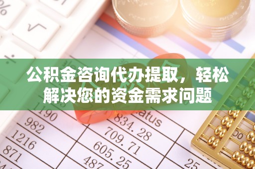 佳木斯公积金咨询代办提取，轻松解决您的资金需求问题