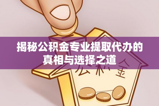 佳木斯揭秘公积金专业提取代办的真相与选择之道