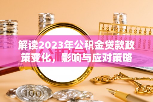 佳木斯解读2023年公积金贷款政策变化，影响与应对策略