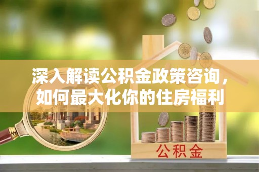 佳木斯深入解读公积金政策咨询，如何最大化你的住房福利