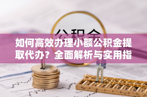 佳木斯如何高效办理小额公积金提取代办？全面解析与实用指南
