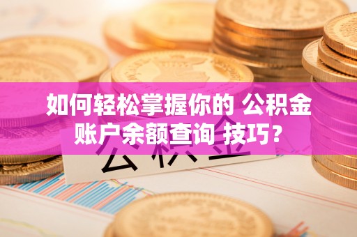 佳木斯如何轻松掌握你的 公积金账户余额查询 技巧？