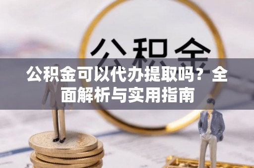 佳木斯公积金可以代办提取吗？全面解析与实用指南
