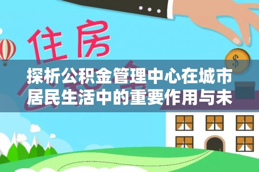 佳木斯探析公积金管理中心在城市居民生活中的重要作用与未来发展趋势