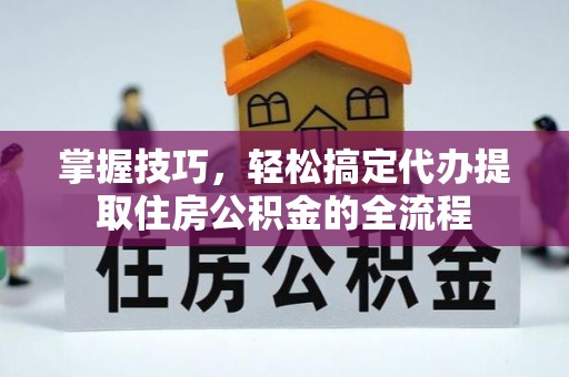 佳木斯掌握技巧，轻松搞定代办提取住房公积金的全流程