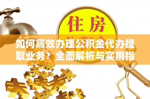 佳木斯如何高效办理公积金代办提取业务？全面解析与实用指南