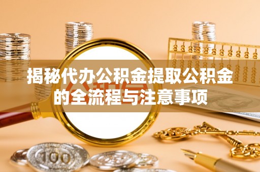 佳木斯揭秘代办公积金提取公积金的全流程与注意事项
