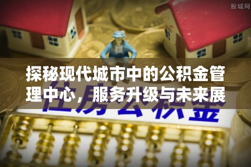 佳木斯探秘现代城市中的公积金管理中心，服务升级与未来展望