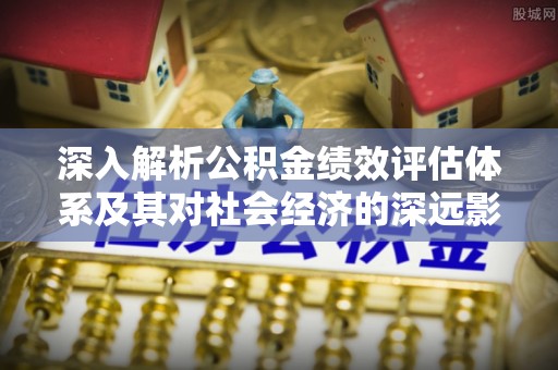 佳木斯深入解析公积金绩效评估体系及其对社会经济的深远影响