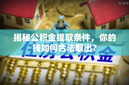 佳木斯揭秘公积金提取条件，你的钱如何合法取出？