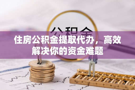 佳木斯住房公积金提取代办，高效解决你的资金难题