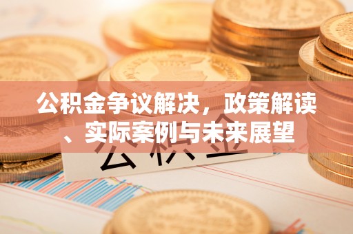 佳木斯公积金争议解决，政策解读、实际案例与未来展望