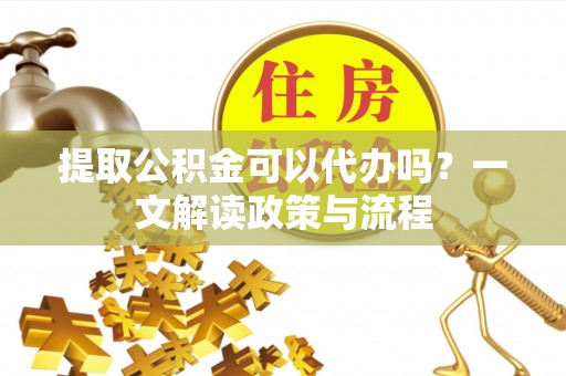 佳木斯提取公积金可以代办吗？一文解读政策与流程