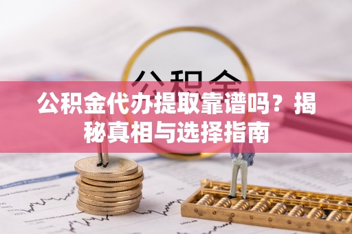 佳木斯公积金代办提取靠谱吗？揭秘真相与选择指南