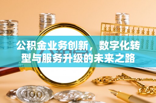 佳木斯公积金业务创新，数字化转型与服务升级的未来之路