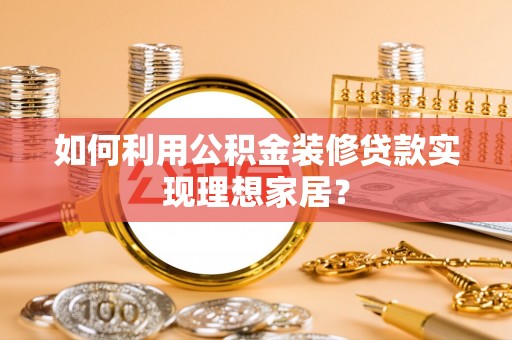 佳木斯如何利用公积金装修贷款实现理想家居？