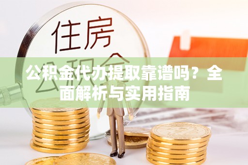 佳木斯公积金代办提取靠谱吗？全面解析与实用指南