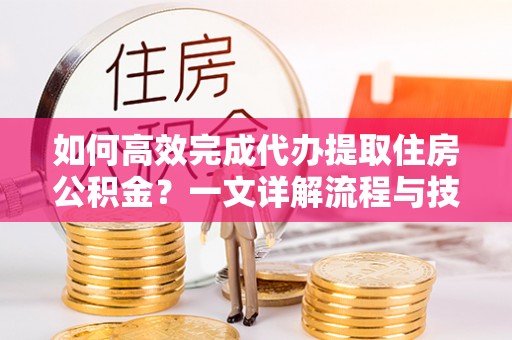 佳木斯如何高效完成代办提取住房公积金？一文详解流程与技巧