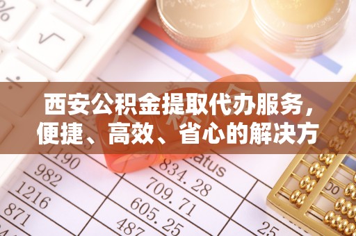 佳木斯西安公积金提取代办服务，便捷、高效、省心的解决方案