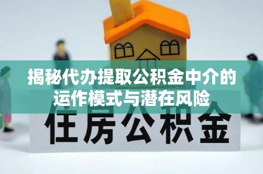 佳木斯揭秘代办提取公积金中介的运作模式与潜在风险