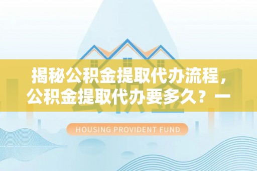 佳木斯揭秘公积金提取代办流程，公积金提取代办要多久？一文读懂