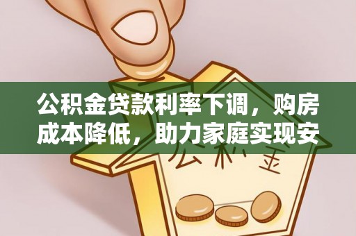 佳木斯公积金贷款利率下调，购房成本降低，助力家庭实现安居梦