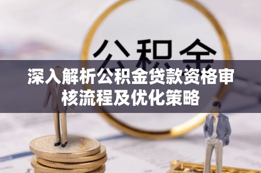 佳木斯深入解析公积金贷款资格审核流程及优化策略
