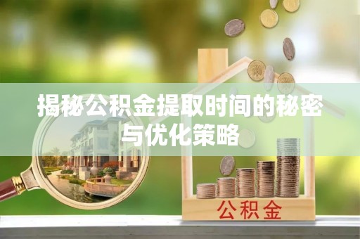佳木斯揭秘公积金提取时间的秘密与优化策略