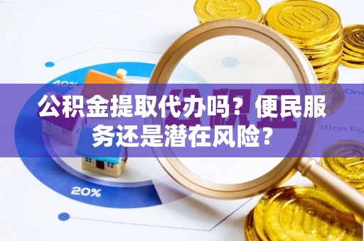 佳木斯公积金提取代办吗？便民服务还是潜在风险？