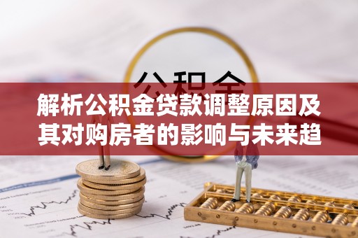 佳木斯解析公积金贷款调整原因及其对购房者的影响与未来趋势