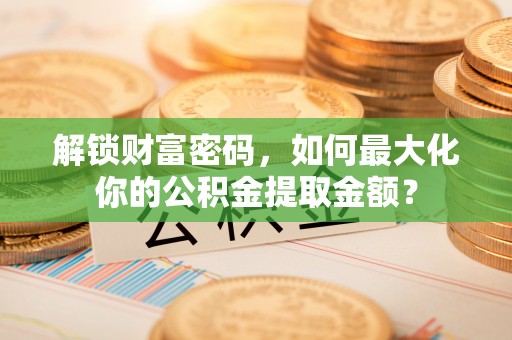佳木斯解锁财富密码，如何最大化你的公积金提取金额？