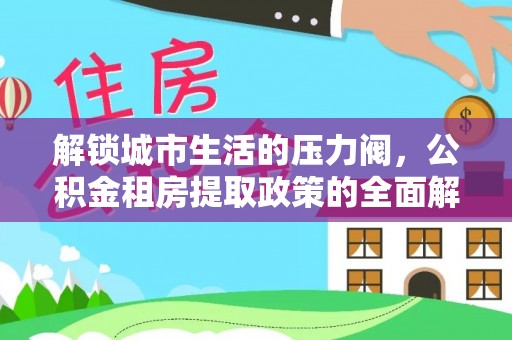 佳木斯解锁城市生活的压力阀，公积金租房提取政策的全面解析与实践指南