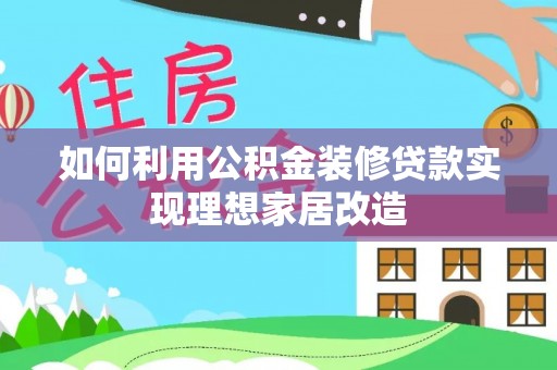 佳木斯如何利用公积金装修贷款实现理想家居改造