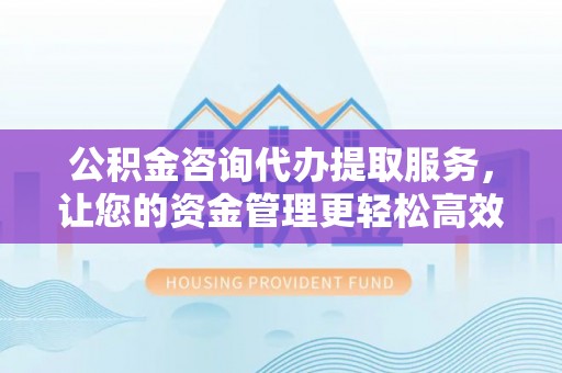 佳木斯公积金咨询代办提取服务，让您的资金管理更轻松高效