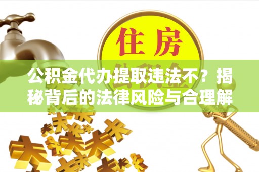 佳木斯公积金代办提取违法不？揭秘背后的法律风险与合理解决方案